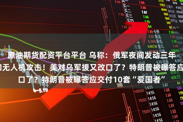 原油期货配资平台平台 乌称:俄军夜间发动三年多来最大规模导弹和无人机攻击!美对乌军援又改口了?特朗普被曝答应交付10套“爱国者”