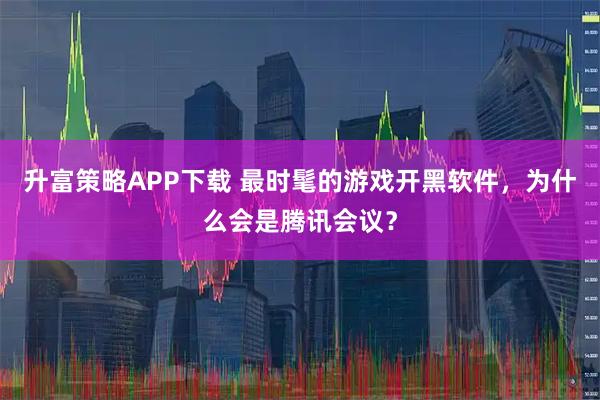 升富策略APP下载 最时髦的游戏开黑软件,为什么会是腾讯会议?