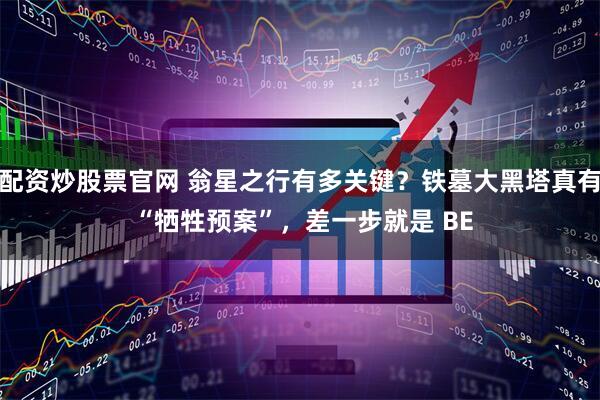 配资炒股票官网 翁星之行有多关键?铁墓大黑塔真有 “牺牲预案”,差一步就是 BE