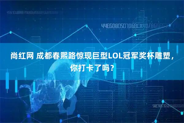 尚红网 成都春熙路惊现巨型LOL冠军奖杯雕塑，你打卡了吗？