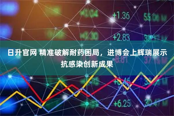 日升官网 精准破解耐药困局，进博会上辉瑞展示抗感染创新成果