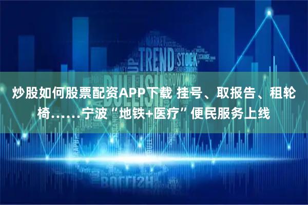 炒股如何股票配资APP下载 挂号、取报告、租轮椅……宁波“地铁+医疗”便民服务上线