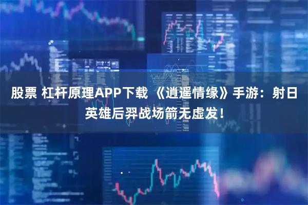 股票 杠杆原理APP下载 《逍遥情缘》手游:射日英雄后羿战场箭无虚发!