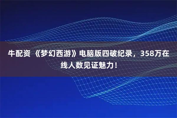 牛配资 《梦幻西游》电脑版四破纪录，358万在线人数见证魅力！