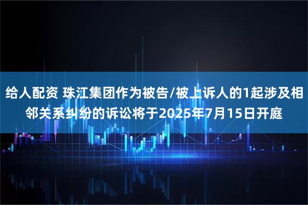 给人配资 珠江集团作为被告/被上诉人的1起涉及相邻关系纠纷的诉讼将于2025年7月15日开庭