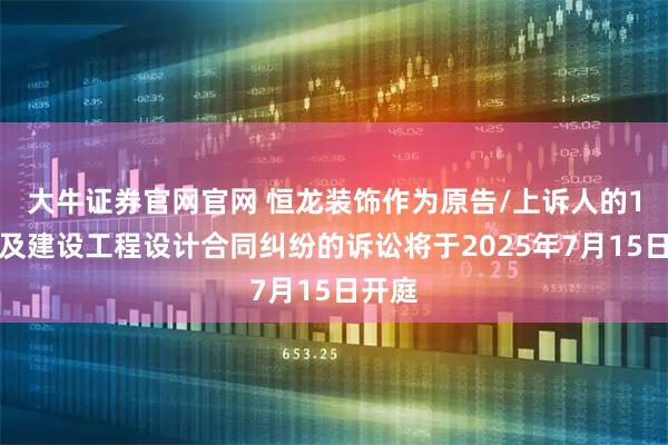 大牛证券官网官网 恒龙装饰作为原告/上诉人的1起涉及建设工程设计合同纠纷的诉讼将于2025年7月15日开庭