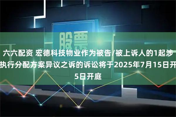 六六配资 宏德科技物业作为被告/被上诉人的1起涉及执行分配方案异议之诉的诉讼将于2025年7月15日开庭