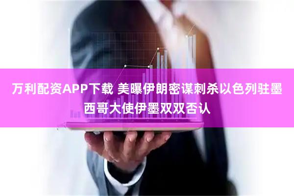 万利配资APP下载 美曝伊朗密谋刺杀以色列驻墨西哥大使　伊墨双双否认