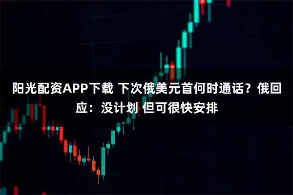 阳光配资APP下载 下次俄美元首何时通话？俄回应：没计划 但可很快安排