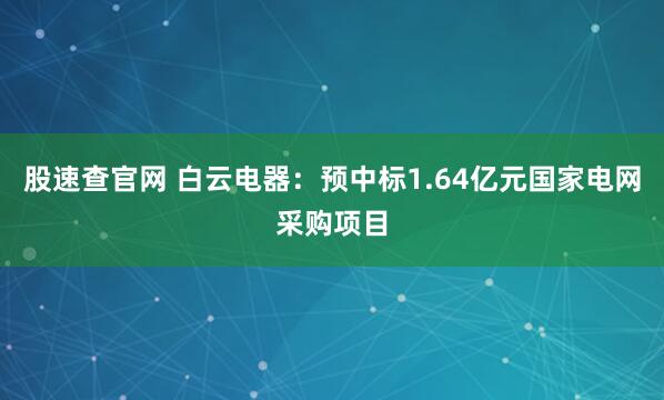 股速查官网 白云电器：预中标1.64亿元国家电网采购项目