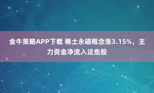 金牛策略APP下载 稀土永磁概念涨3.15%，主力资金净流入这些股