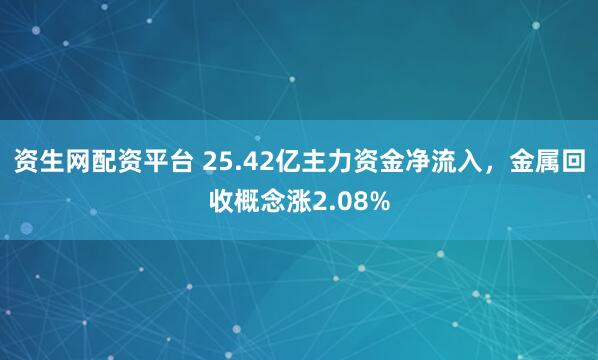 资生网配资平台 25.42亿主力资金净流入，金属回收概念涨2.08%