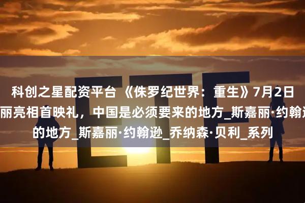 科创之星配资平台 《侏罗纪世界:重生》7月2日中美同步上映,斯嘉丽亮相首映礼,中国是必须要来的地方_斯嘉丽·约翰逊_乔纳森·贝利_系列