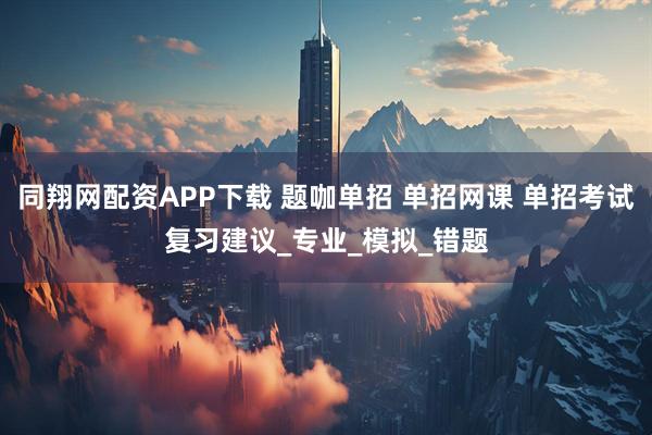 同翔网配资APP下载 题咖单招 单招网课 单招考试复习建议_专业_模拟_错题
