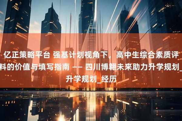 亿正策略平台 强基计划视角下,高中生综合素质评价材料的价值与填写指南 —— 四川博翱未来助力升学规划_经历
