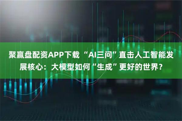 聚赢盘配资APP下载 “AI三问”直击人工智能发展核心：大模型如何“生成”更好的世界？