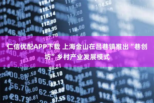 仁信优配APP下载 上海金山在吕巷镇推出“巷创坊”乡村产业发展模式