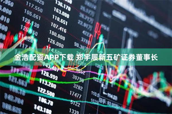 金浩配资APP下载 郑宇履新五矿证券董事长