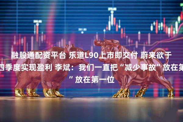融股通配资平台 乐道L90上市即交付 蔚来欲于今年四季度实现盈利 李斌：我们一直把“减少事故”放在第一位