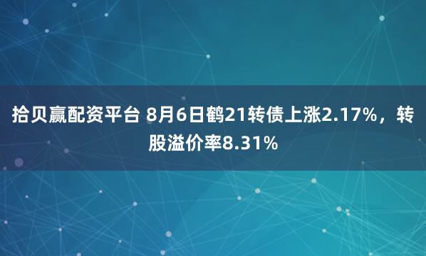 拾贝赢配资平台 8月6日鹤21转债上涨2.17%，转股溢价率8.31%