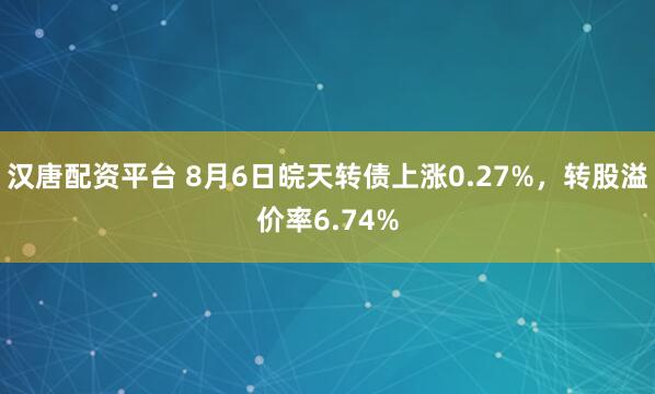 汉唐配资平台 8月6日皖天转债上涨0.27%，转股溢价率6.74%