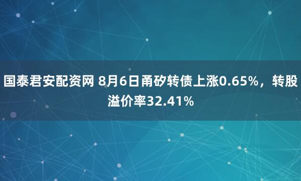国泰君安配资网 8月6日甬矽转债上涨0.65%，转股溢价率32.41%