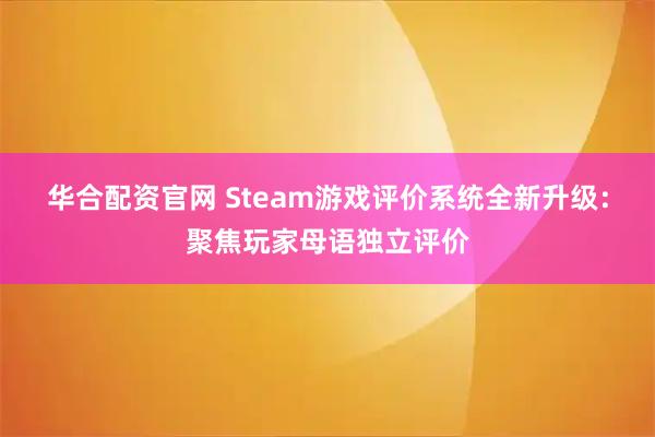 华合配资官网 Steam游戏评价系统全新升级:聚焦玩家母语独立评价