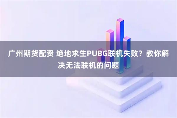 广州期货配资 绝地求生PUBG联机失败？教你解决无法联机的问题
