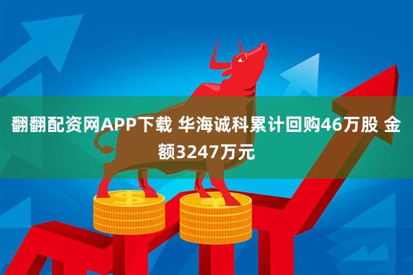 翻翻配资网APP下载 华海诚科累计回购46万股 金额3247万元