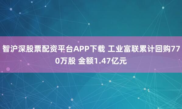 智沪深股票配资平台APP下载 工业富联累计回购770万股 金额1.47亿元