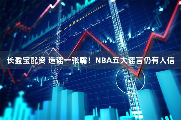长盈宝配资 造谣一张嘴!NBA五大谣言仍有人信