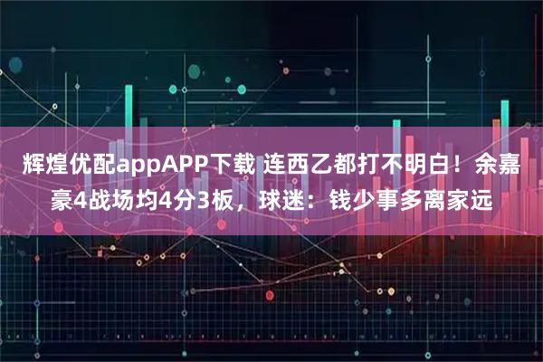 辉煌优配appAPP下载 连西乙都打不明白!余嘉豪4战场均4分3板,球迷:钱少事多离家远