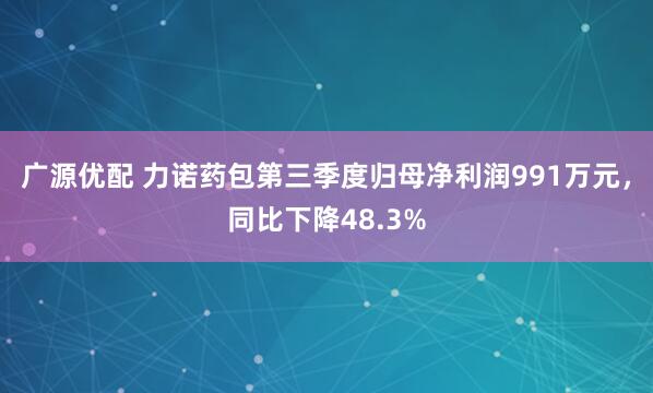 广源优配 力诺药包第三季度归母净利润991万元,同比下降48.3%