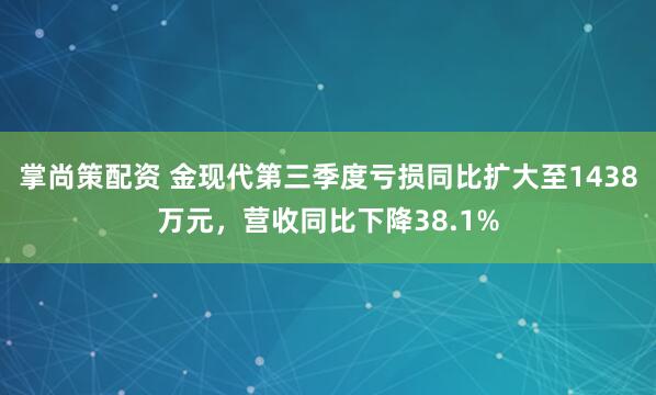 掌尚策配资 金现代第三季度亏损同比扩大至1438万元,营收同比下降38.1%