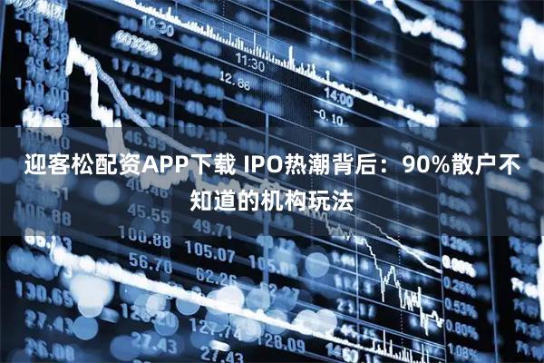 迎客松配资APP下载 IPO热潮背后：90%散户不知道的机构玩法