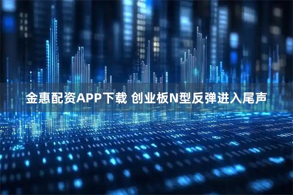 金惠配资APP下载 创业板N型反弹进入尾声