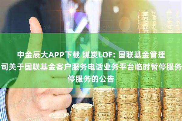 中金辰大APP下载 煤炭LOF: 国联基金管理有限公司关于国联基金客户服务电话业务平台临时暂停服务的公告
