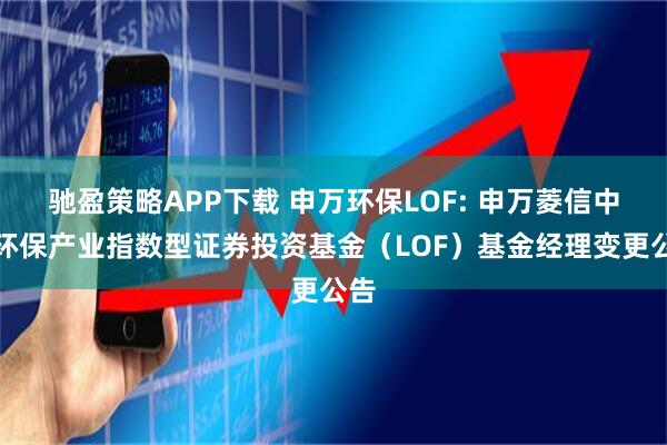 驰盈策略APP下载 申万环保LOF: 申万菱信中证环保产业指数型证券投资基金(LOF)基金经理变更公告