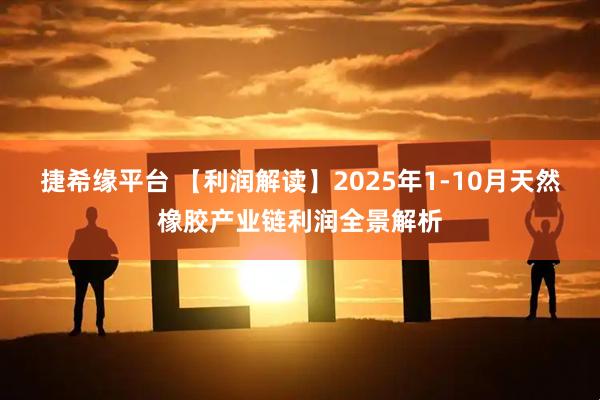 捷希缘平台 【利润解读】2025年1-10月天然橡胶产业链利润全景解析