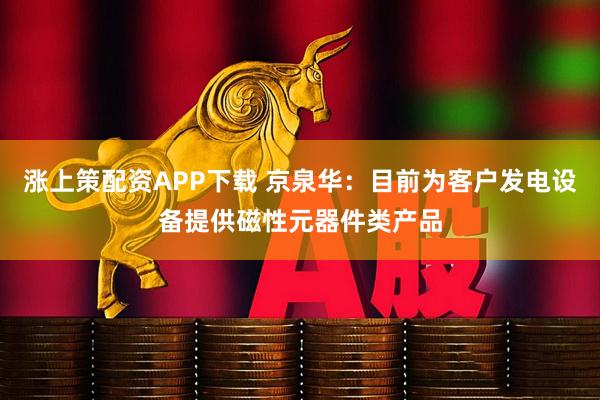 涨上策配资APP下载 京泉华：目前为客户发电设备提供磁性元器件类产品