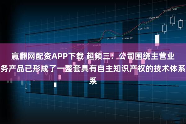 赢翻网配资APP下载 超频三：公司围绕主营业务产品已形成了一整套具有自主知识产权的技术体系