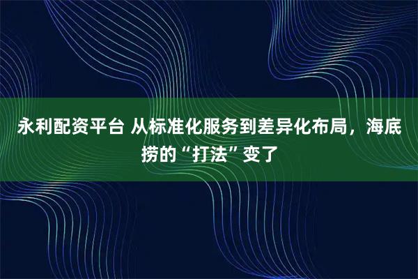永利配资平台 从标准化服务到差异化布局，海底捞的“打法”变了