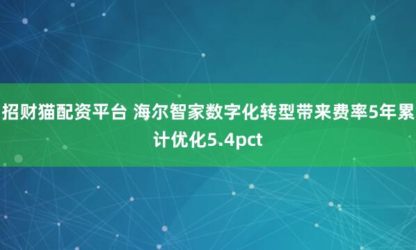 招财猫配资平台 海尔智家数字化转型带来费率5年累计优化5.4pct