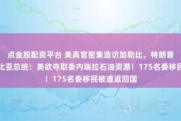 点金股配资平台 美高官密集造访加勒比，特朗普发声！哥伦比亚总统：美欲夺取委内瑞拉石油资源！175名委移民被遣返回国