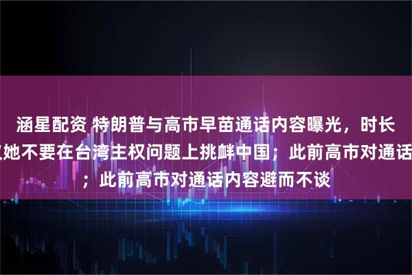 涵星配资 特朗普与高市早苗通话内容曝光,时长25分钟,建议她不要在台湾主权问题上挑衅中国;此前高市对通话内容避而不谈