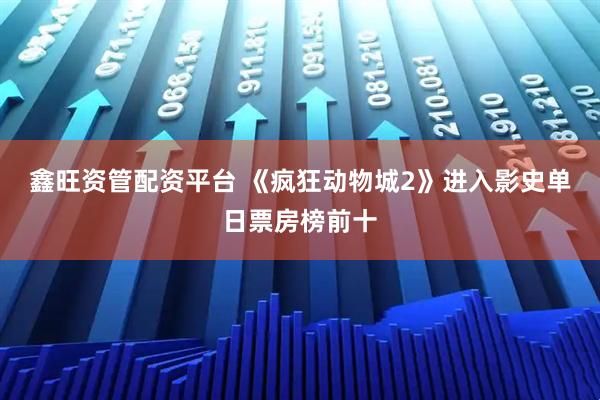 鑫旺资管配资平台 《疯狂动物城2》进入影史单日票房榜前十