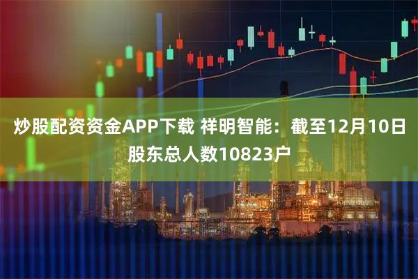 炒股配资资金APP下载 祥明智能：截至12月10日股东总人数10823户