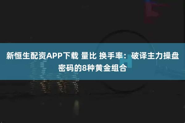 新恒生配资APP下载 量比 换手率：破译主力操盘密码的8种黄金组合