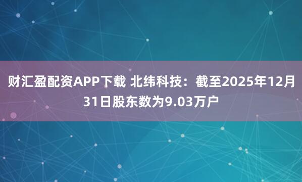 财汇盈配资APP下载 北纬科技：截至2025年12月31日股东数为9.03万户