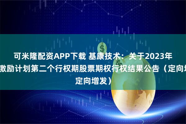 可米隆配资APP下载 基康技术：关于2023年股权激励计划第二个行权期股票期权行权结果公告（定向增发）